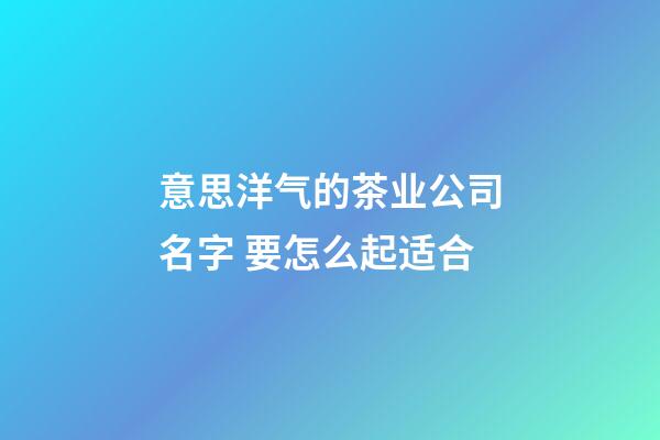 意思洋气的茶业公司名字 要怎么起适合-第1张-公司起名-玄机派